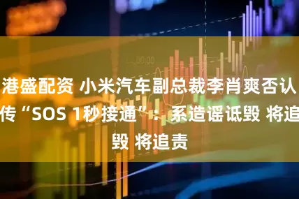 港盛配资 小米汽车副总裁李肖爽否认宣传“SOS 1秒接通”：系造谣诋毁 将追责