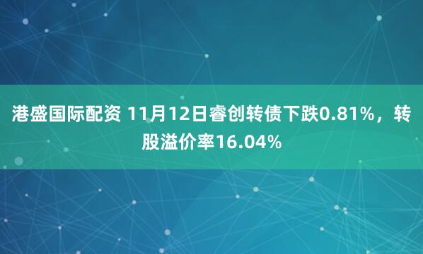 港盛国际配资 11月12日睿创转债下跌0.81%，转股溢价率16.04%
