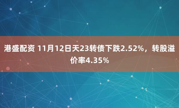 港盛配资 11月12日天23转债下跌2.52%，转股溢价率4.35%