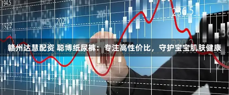 赣州达慧配资 聪博纸尿裤：专注高性价比，守护宝宝肌肤健康