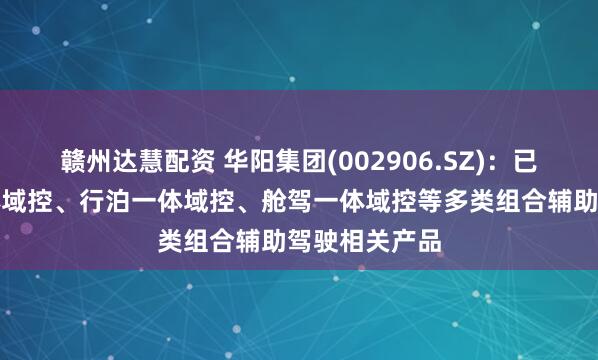 赣州达慧配资 华阳集团(002906.SZ)：已推出舱泊一体域控、行泊一体域控、舱驾一体域控等多类组合辅助驾驶相关产品