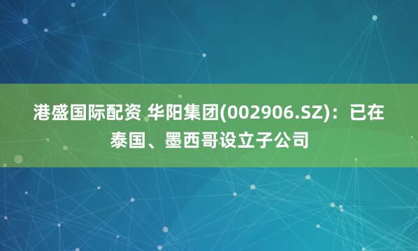 港盛国际配资 华阳集团(002906.SZ)：已在泰国、墨西哥设立子公司