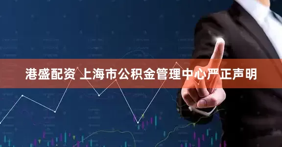 港盛配资 上海市公积金管理中心严正声明