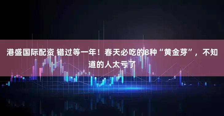 港盛国际配资 错过等一年！春天必吃的8种“黄金芽”，不知道的人太亏了