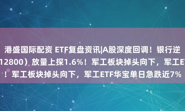 港盛国际配资 ETF复盘资讯|A股深度回调！银行逆市走强，银行ETF（512800）放量上探1.6%！军工板块掉头向下，军工ETF华宝单日急跌近7%