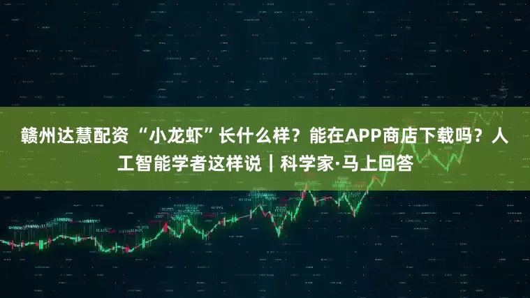 赣州达慧配资 “小龙虾”长什么样?能在APP商店下载吗?人工智能学者这样说|科学家·马上回答