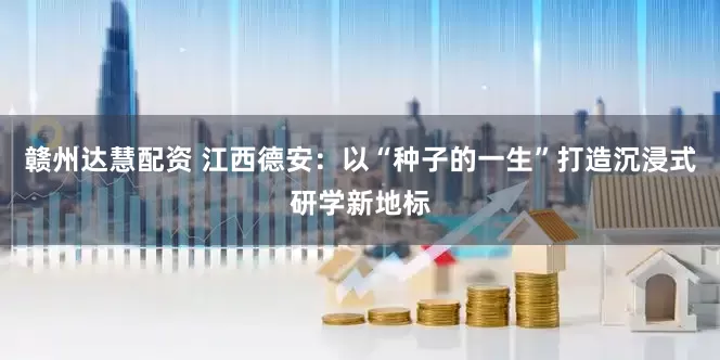 赣州达慧配资 江西德安：以“种子的一生”打造沉浸式研学新地标