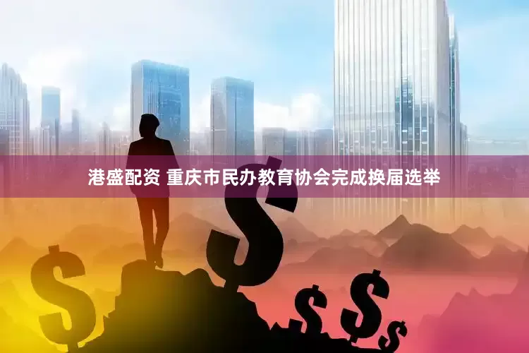 港盛配资 重庆市民办教育协会完成换届选举