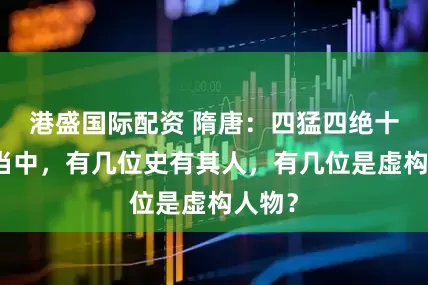 港盛国际配资 隋唐：四猛四绝十三杰当中，有几位史有其人，有几位是虚构人物？
