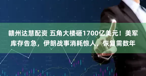 赣州达慧配资 五角大楼砸1700亿美元！美军库存告急，伊朗战事消耗惊人，恢复需数年