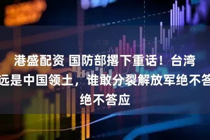 港盛配资 国防部撂下重话！台湾永远是中国领土，谁敢分裂解放军绝不答应
